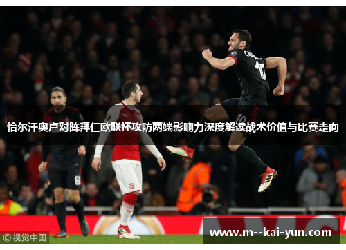 恰尔汗奥卢对阵拜仁欧联杯攻防两端影响力深度解读战术价值与比赛走向