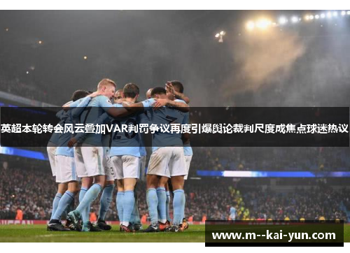 英超本轮转会风云叠加VAR判罚争议再度引爆舆论裁判尺度成焦点球迷热议