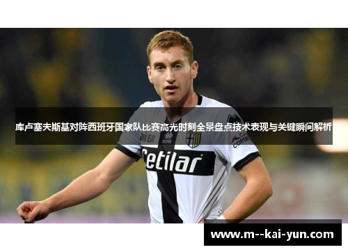 库卢塞夫斯基对阵西班牙国家队比赛高光时刻全景盘点技术表现与关键瞬间解析