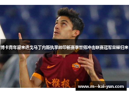 博卡青年迎来迭戈马丁内斯执掌帅印新赛季誓师冲击联赛冠军荣耀归来