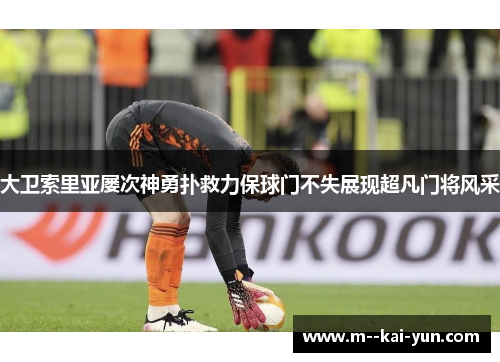 大卫索里亚屡次神勇扑救力保球门不失展现超凡门将风采