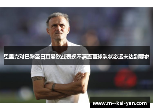 恩里克对巴黎圣日耳曼欧战表现不满直言球队状态远未达到要求