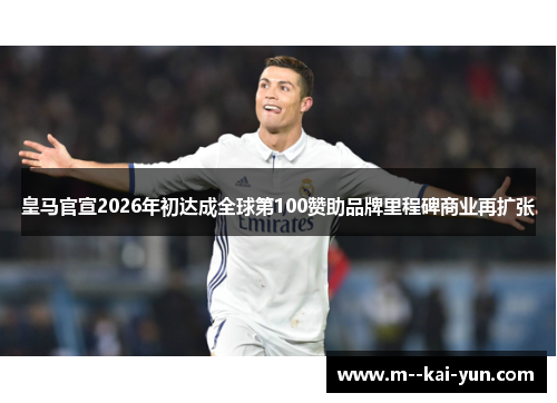 皇马官宣2026年初达成全球第100赞助品牌里程碑商业再扩张