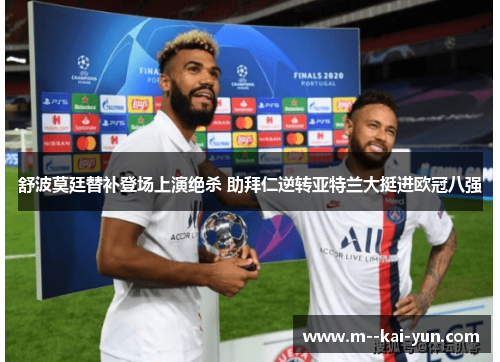 舒波莫廷替补登场上演绝杀 助拜仁逆转亚特兰大挺进欧冠八强