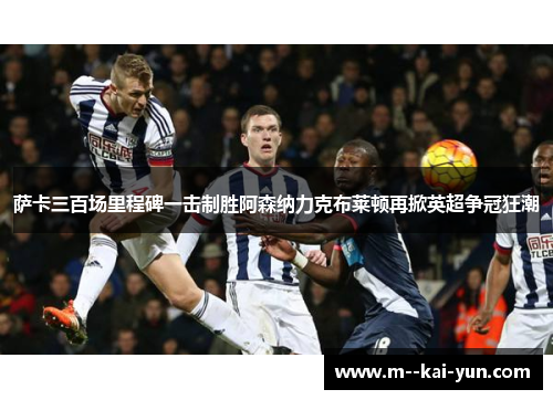 萨卡三百场里程碑一击制胜阿森纳力克布莱顿再掀英超争冠狂潮