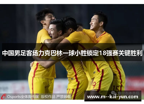 中国男足客场力克巴林一球小胜锁定18强赛关键胜利