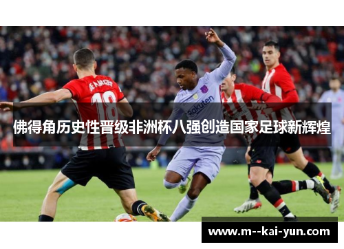 佛得角历史性晋级非洲杯八强创造国家足球新辉煌