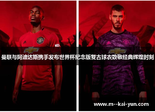曼联与阿迪达斯携手发布世界杯纪念版复古球衣致敬经典辉煌时刻