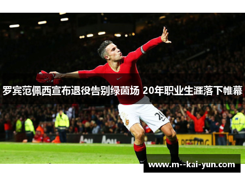 罗宾范佩西宣布退役告别绿茵场 20年职业生涯落下帷幕