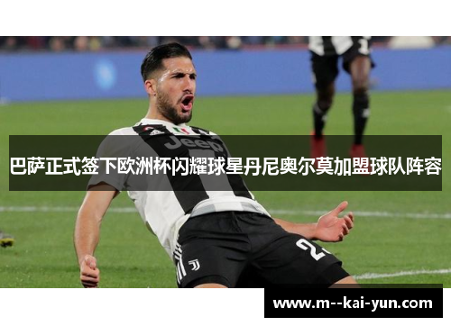 巴萨正式签下欧洲杯闪耀球星丹尼奥尔莫加盟球队阵容