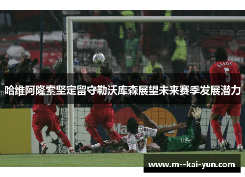 哈维阿隆索坚定留守勒沃库森展望未来赛季发展潜力