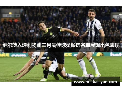 维尔茨入选利物浦三月最佳球员候选名单展现出色表现