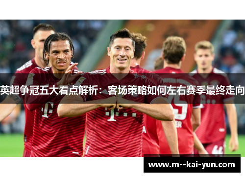 英超争冠五大看点解析：客场策略如何左右赛季最终走向
