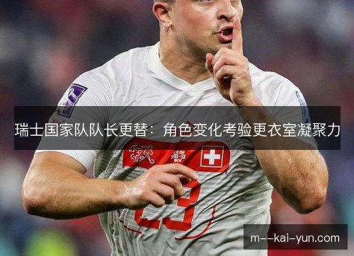 瑞士国家队队长更替：角色变化考验更衣室凝聚力